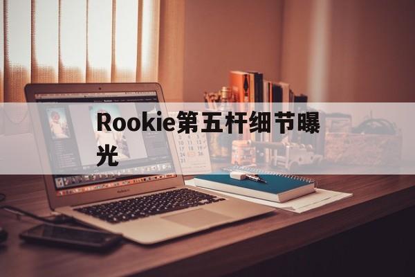 Rookie第五杆细节曝光的简单介绍|欢乐捕鱼官网